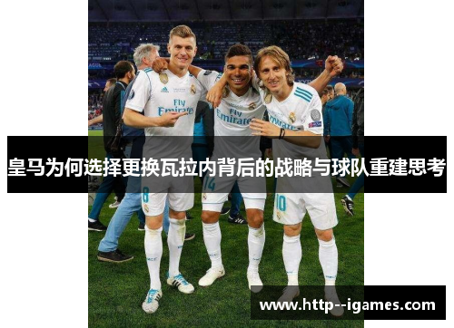 皇马为何选择更换瓦拉内背后的战略与球队重建思考