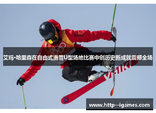 艾玛·哈里森在自由式滑雪U型场地比赛中创历史新成就震撼全场