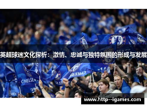 英超球迷文化探析：激情、忠诚与独特氛围的形成与发展
