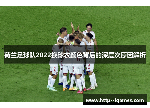 荷兰足球队2022换球衣颜色背后的深层次原因解析