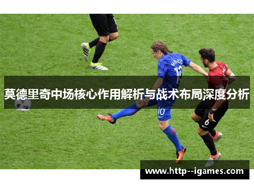 莫德里奇中场核心作用解析与战术布局深度分析 莫德里奇中场核心作用解析与战术布局深度分析