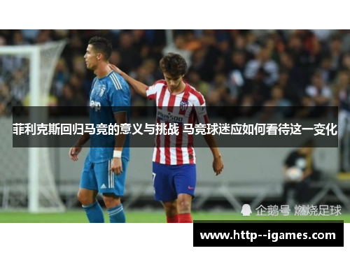 菲利克斯回归马竞的意义与挑战 马竞球迷应如何看待这一变化