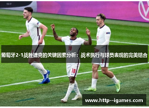 葡萄牙2-1战胜捷克的关键因素分析:战术执行与球员表现的完美结合 葡萄牙2-1战胜捷克的关键因素分析:战术执行与球员表现的完美结合