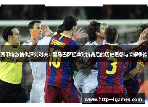 西甲宿敌情仇深刻对决：皇马巴萨经典对抗背后的历史恩怨与荣耀争锋