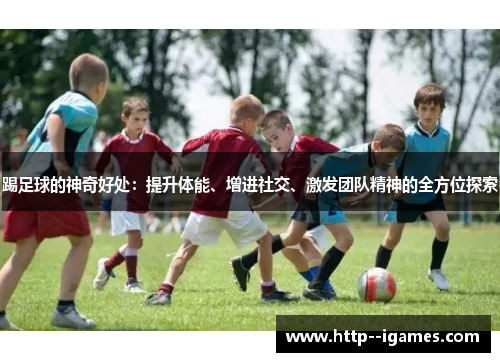 踢足球的神奇好处:提升体能、增进社交、激发团队精神的全方位探索 踢足球的神奇好处:提升体能、增进社交、激发团队精神的全方位探索