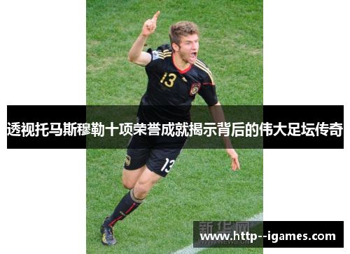 透视托马斯穆勒十项荣誉成就揭示背后的伟大足坛传奇