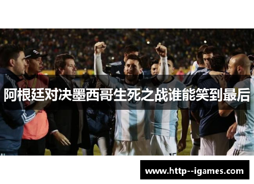 阿根廷对决墨西哥生死之战谁能笑到最后