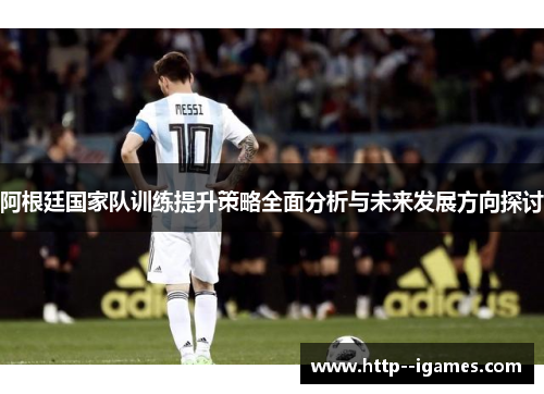 阿根廷国家队训练提升策略全面分析与未来发展方向探讨