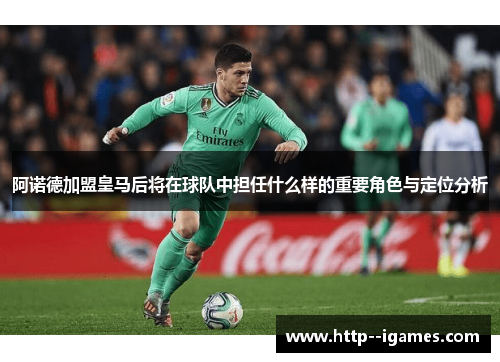 阿诺德加盟皇马后将在球队中担任什么样的重要角色与定位分析