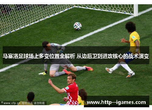 马塞洛足球场上多变位置全解析 从边后卫到进攻核心的战术演变