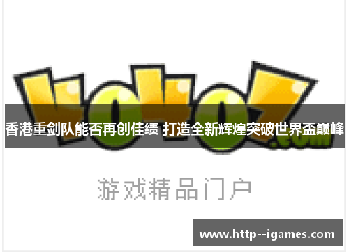香港重剑队能否再创佳绩 打造全新辉煌突破世界盃巅峰 香港重剑队能否再创佳绩 打造全新辉煌突破世界盃巅峰