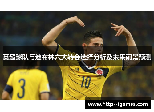 英超球队与迪布林六大转会选择分析及未来前景预测 英超球队与迪布林六大转会选择分析及未来前景预测