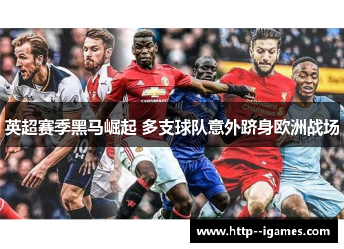 英超赛季黑马崛起 多支球队意外跻身欧洲战场 英超赛季黑马崛起 多支球队意外跻身欧洲战场
