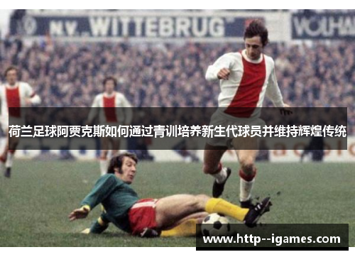 荷兰足球阿贾克斯如何通过青训培养新生代球员并维持辉煌传统