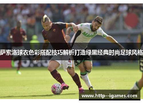 萨索洛球衣色彩搭配技巧解析打造绿黑经典时尚足球风格