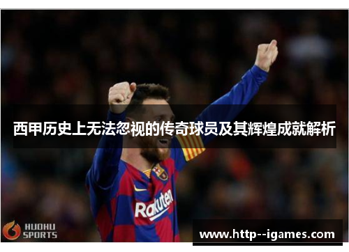 西甲历史上无法忽视的传奇球员及其辉煌成就解析 西甲历史上无法忽视的传奇球员及其辉煌成就解析