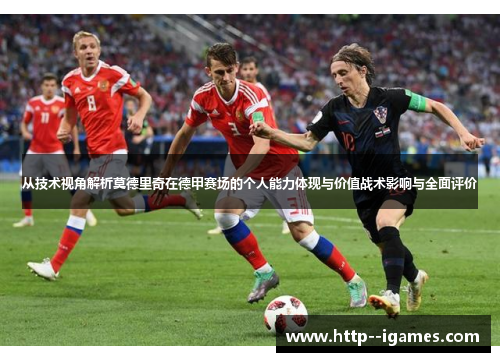 从技术视角解析莫德里奇在德甲赛场的个人能力体现与价值战术影响与全面评价 从技术视角解析莫德里奇在德甲赛场的个人能力体现与价值战术影响与全面评价