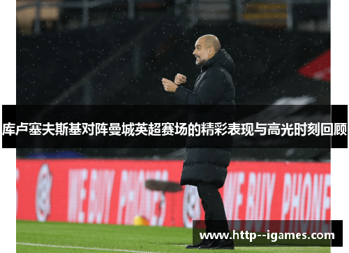 库卢塞夫斯基对阵曼城英超赛场的精彩表现与高光时刻回顾 库卢塞夫斯基对阵曼城英超赛场的精彩表现与高光时刻回顾