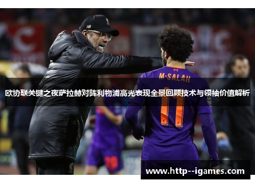 欧协联关键之夜萨拉赫对阵利物浦高光表现全景回顾技术与领袖价值解析