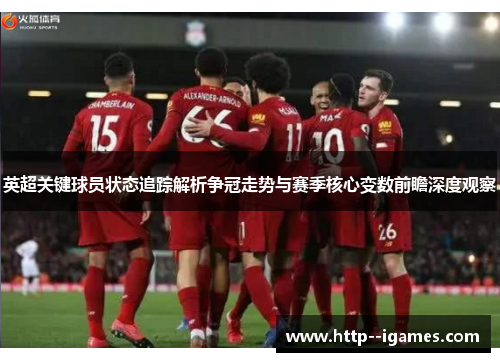 英超关键球员状态追踪解析争冠走势与赛季核心变数前瞻深度观察 英超关键球员状态追踪解析争冠走势与赛季核心变数前瞻深度观察