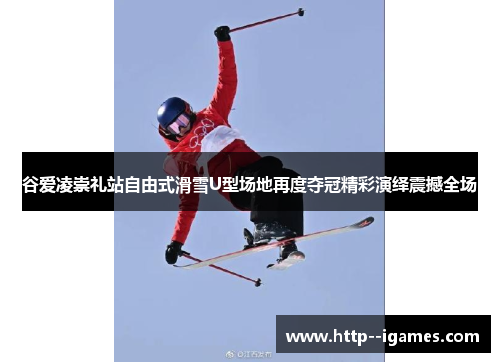 谷爱凌崇礼站自由式滑雪U型场地再度夺冠精彩演绎震撼全场 谷爱凌崇礼站自由式滑雪U型场地再度夺冠精彩演绎震撼全场
