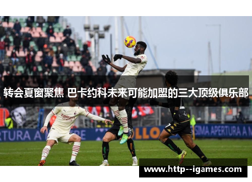 转会夏窗聚焦 巴卡约科未来可能加盟的三大顶级俱乐部 转会夏窗聚焦 巴卡约科未来可能加盟的三大顶级俱乐部
