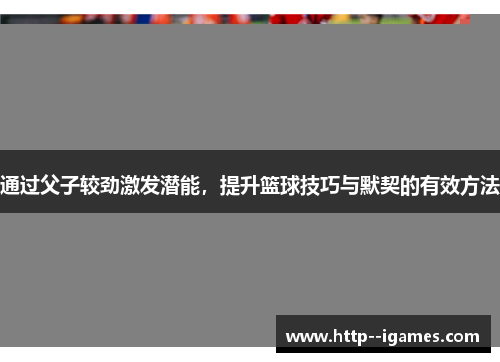 通过父子较劲激发潜能,提升篮球技巧与默契的有效方法 通过父子较劲激发潜能,提升篮球技巧与默契的有效方法