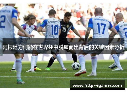 阿根廷为何能在世界杯中脱颖而出背后的关键因素分析 阿根廷为何能在世界杯中脱颖而出背后的关键因素分析