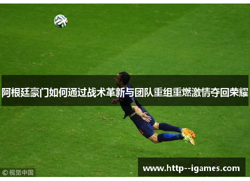 阿根廷豪门如何通过战术革新与团队重组重燃激情夺回荣耀 阿根廷豪门如何通过战术革新与团队重组重燃激情夺回荣耀