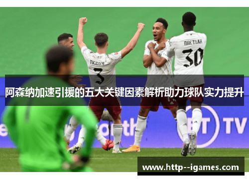 阿森纳加速引援的五大关键因素解析助力球队实力提升