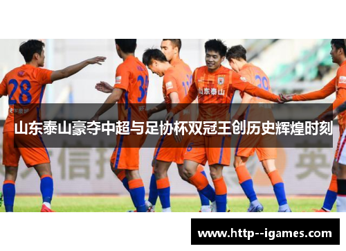 山东泰山豪夺中超与足协杯双冠王创历史辉煌时刻