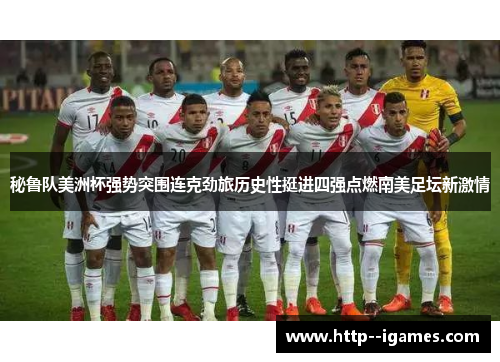 秘鲁队美洲杯强势突围连克劲旅历史性挺进四强点燃南美足坛新激情
