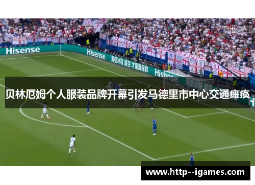 贝林厄姆个人服装品牌开幕引发马德里市中心交通瘫痪