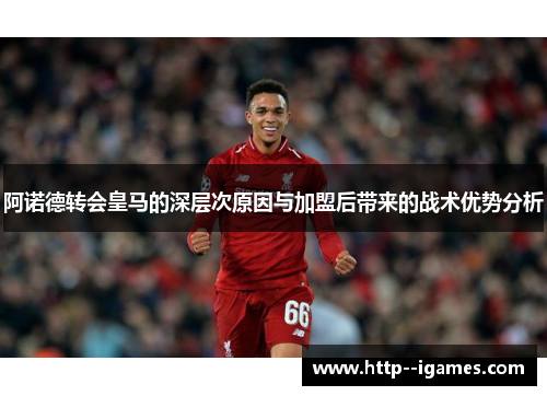 阿诺德转会皇马的深层次原因与加盟后带来的战术优势分析