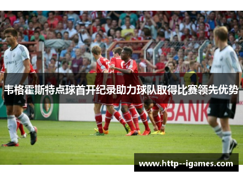 韦格霍斯特点球首开纪录助力球队取得比赛领先优势