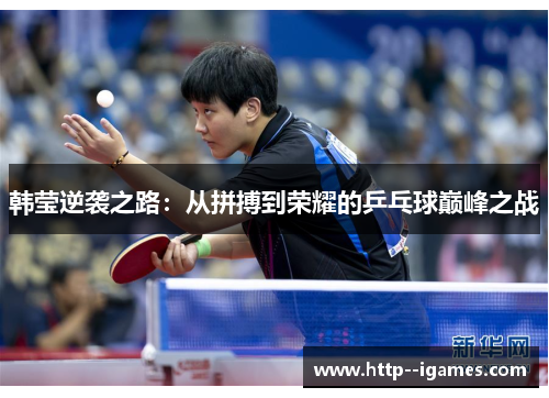 韩莹逆袭之路：从拼搏到荣耀的乒乓球巅峰之战