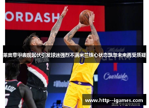 莱奥意甲表现起伏引发球迷强烈不满米兰核心状态飘忽未来再受质疑 莱奥意甲表现起伏引发球迷强烈不满米兰核心状态飘忽未来再受质疑