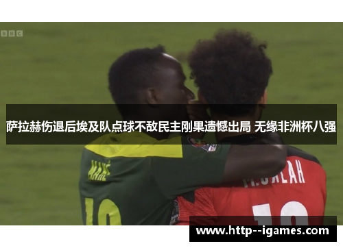 萨拉赫伤退后埃及队点球不敌民主刚果遗憾出局 无缘非洲杯八强 萨拉赫伤退后埃及队点球不敌民主刚果遗憾出局 无缘非洲杯八强
